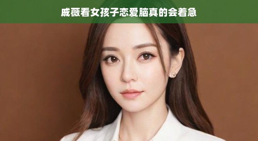 戚薇观察，恋爱脑中的女孩子，真的让人既担心又期待