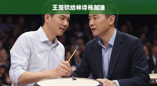 王楚钦为林诗栋加油，赛场上的鼓励与友情的力量