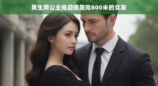轻松迎接，男友的公主抱与女友的800米挑战