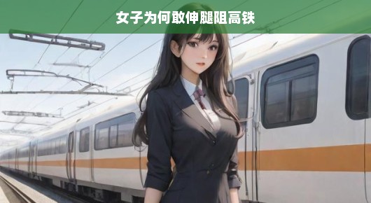 女子为何敢伸腿阻高铁？探究背后的故事与启示
