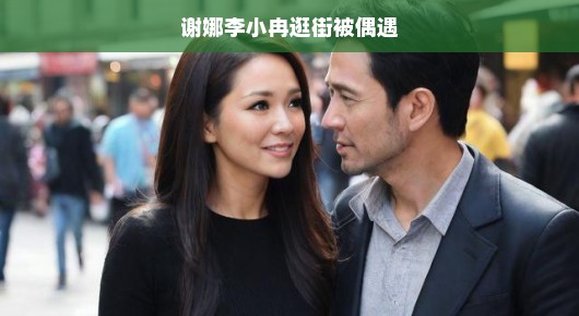 谢娜与李小冉街头偶遇，逛街小日常惊喜不断，明星悠闲时光同框亮相，太养眼啦！