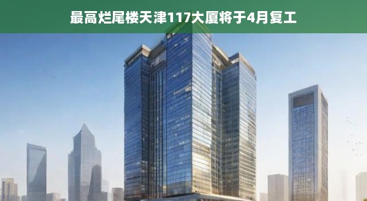 天津的奇迹再现,最高烂尾楼117大厦即将在四月焕发新生