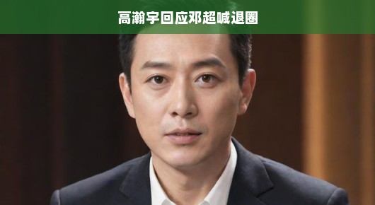 高瀚宇回应邓超的退圈呼声,娱乐圈的友情与误解