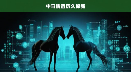 中马情谊历久而弥新 中马情谊历久而弥新