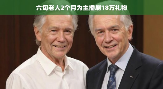 六旬老人两个月为主播刷下十八万礼物，一场跨越数字世界的温情邂逅
