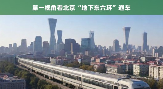 第一视角，北京地下东六环通车的那一刻
穿越繁华，北京地下东六环的通车之旅