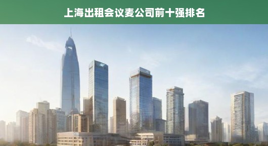 上海出租会议麦公司前十强排名，行业翘楚引领潮流