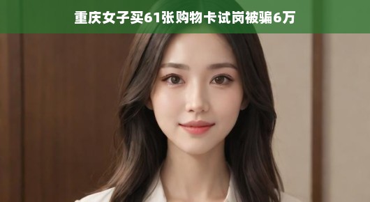 重庆女子购卡试岗遭遇诈骗，购物卡背后的陷阱，小心提防哦！