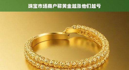 珠宝市场商户的困惑，黄金越涨，他们越亏？