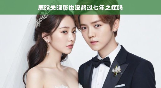 鹿晗关晓彤的婚姻观察，七年之痒是否成真？