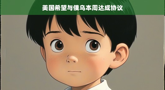 美国期待与俄乌本周达成协议，和平曙光初现？