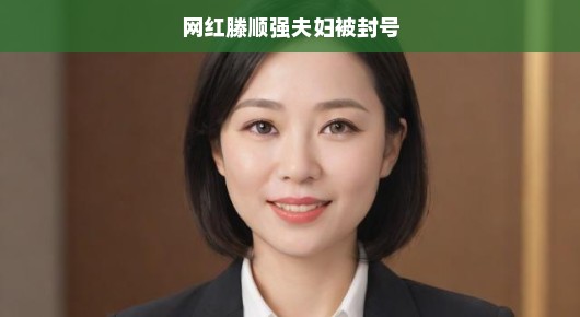 网红滕顺强夫妇遭遇封号，一场意料之外的网红生涯波折