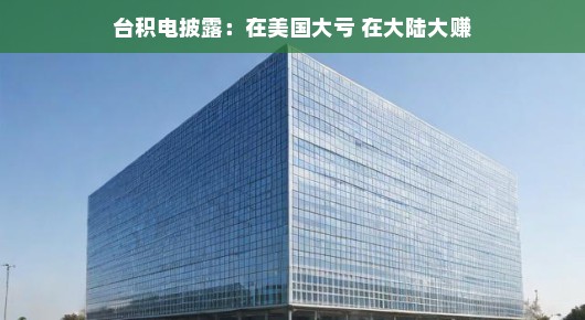 台积电揭秘，美国投资遭遇亏损，大陆业务却赚得风生水起