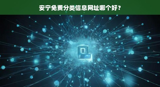 安宁免费分类信息网址哪个更靠谱？我的一些发现和体验