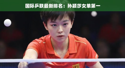 国际乒联最新排名出炉，孙颖莎荣登女单榜首