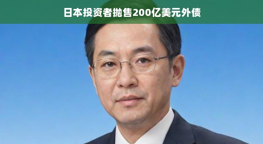 日本投资者抛售200亿美元外债，市场反应与未来展望
