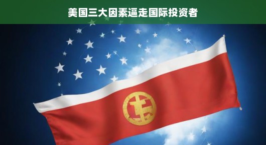 美国三大因素逼走国际投资者，真相探究