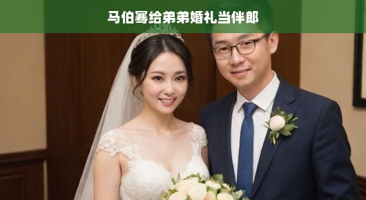 马伯骞现身弟弟婚礼,暖心伴郎成焦点 马伯骞现身弟弟婚礼,暖心伴郎成焦点