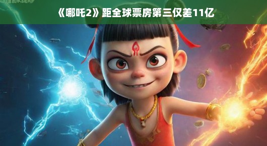 哪吒闹翻天,票房冲刺全球第三 哪吒闹翻天,票房冲刺全球第三