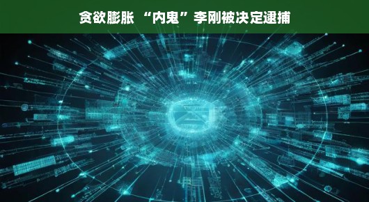 贪欲膨胀下的覆辙，内鬼李刚被决定逮捕