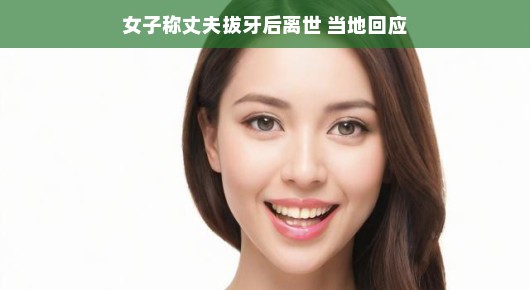 女子称丈夫拔牙后离世事件引发关注，当地回应揭示真相