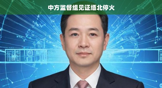 中方监督组见证缅北停火，和平的曙光照亮边疆