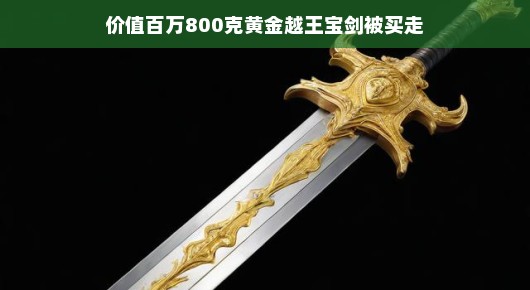 价值百万的越王宝剑,一把黄金之剑的传奇归宿 价值百万的越王宝剑,一把黄金之剑的传奇归宿