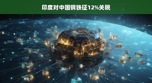 印度对中国钢铁征收12%关税背后的故事 印度对中国钢铁征收12%关税背后的故事