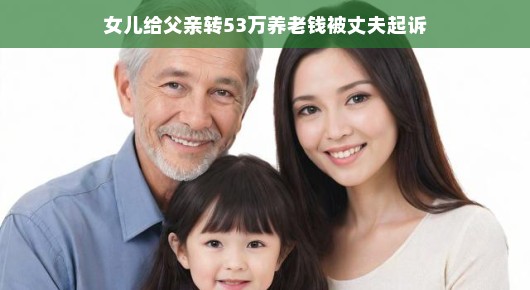 轻松视角下的父女情深与家庭纷争—关于女儿给父亲转养老钱被丈夫起诉的故事 轻松视角下的父女情深与家庭纷争—关于女儿给父亲转养老钱被丈夫起诉的故事