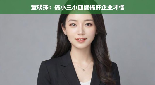 董明珠的管理哲学，企业成功非依赖小三小四——独特策略显成效