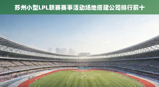 苏州小型LPL联赛赛事活动场地搭建公司排行前十—赛场背后的精英力量