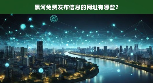 黑河免费发布信息的网址有哪些 黑河免费发布信息的网址有哪些