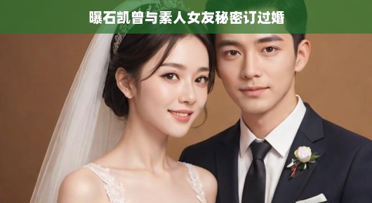 曝石凯曾与素人女友秘密订过婚，揭秘背后的故事