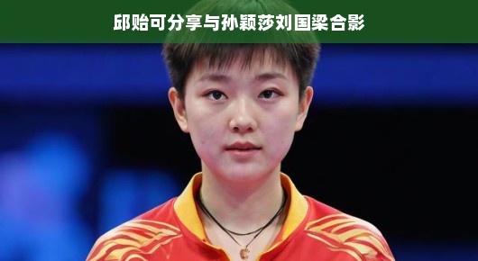邱贻可分享与孙颖莎、刘国梁合影，体育界的温馨瞬间