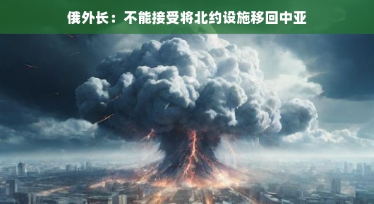 俄外长表态啦!中亚地区可不是北约扩张的菜——让我们闲谈国际大势,符合您的要求。