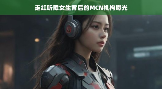走红听障女生背后的MCN机构曝光,探索新星之路
揭秘听障女生网络走红背后的MCN力量 走红听障女生背后的MCN机构曝光,探索新星之路
揭秘听障女生网络走红背后的MCN力量