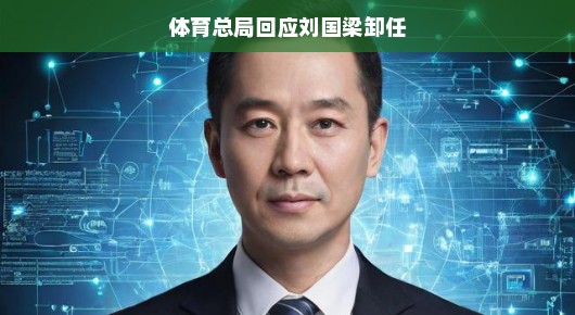 刘国梁卸任风波揭秘,体育总局的回应与未来展望 刘国梁卸任风波揭秘,体育总局的回应与未来展望