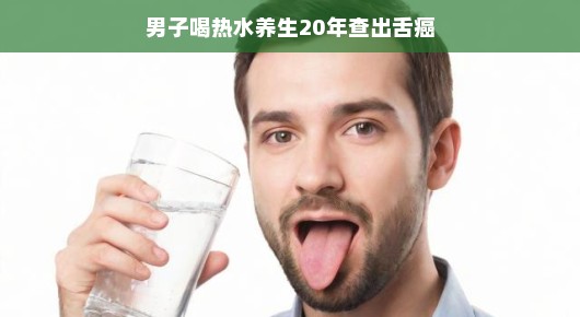 男子喝热水养生二十年,竟查出舌癌?真相揭秘与日常养生建议