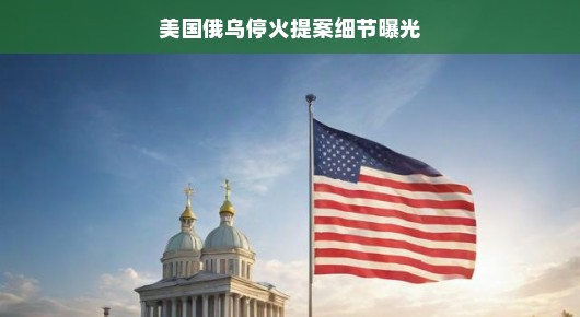嘿,听说美国关于俄乌停火的提案细节亮相啦!难道和平的曙光真的要来了?快一起来瞅瞅吧!