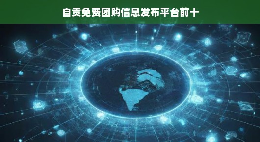 自贡免费团购信息发布平台前十名（偏向口语化叙述）