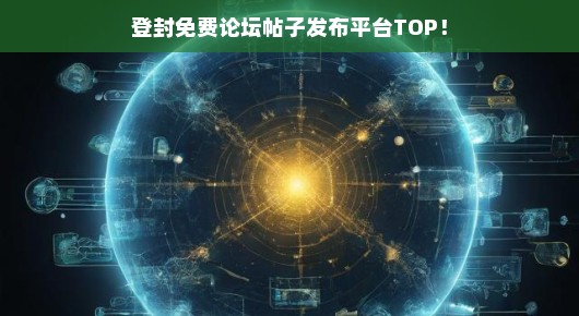 登封免费论坛帖子发布平台TOP，轻松掌握信息交流的黄金渠道