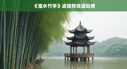 淮水竹亭滤镜特效遭遇用户反馈风暴，背后的思考与挑战分析