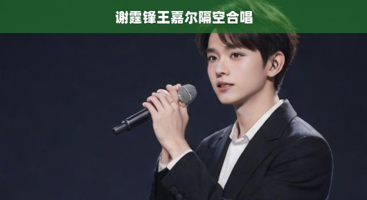 跨越时空的旋律，谢霆锋与王嘉尔的隔空合唱之旅
音乐无界限，谢霆锋与王嘉尔的隔空合唱魔法