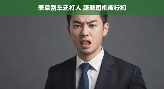 轻松应对愤怒司机，恶意别车打人事件与路怒司机的行拘处理
路怒司机失控，行拘处罚彰显法治精神