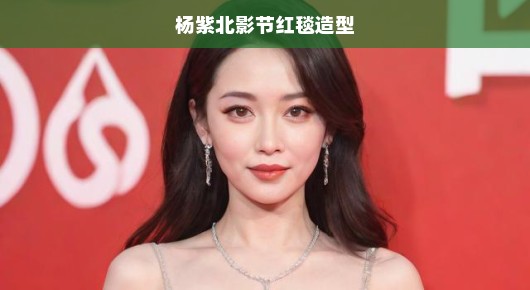 杨紫北影节红毯造型，星光熠熠，魅力无限