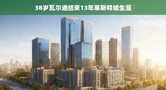 瓦尔迪告别莱斯特城啦！传奇故事落幕，新征程扬帆起航，新旅程，新期待，未来可期！