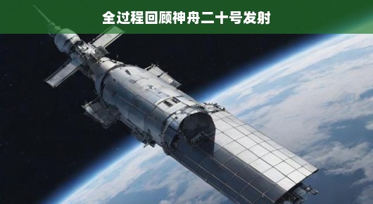 轻松解读神舟二十号发射全过程回顾
神舟二十号发射，太空探索之旅的全过程回顾
