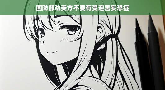 轻松对话,国防部劝美方放下受迫害妄想症
国防部寄语美方,放下受迫害妄想症,共谋世界和平与发展 轻松对话,国防部劝美方放下受迫害妄想症
国防部寄语美方,放下受迫害妄想症,共谋世界和平与发展