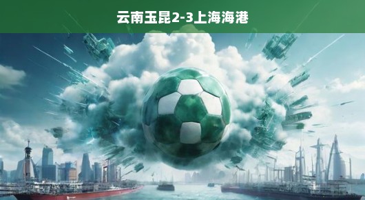 云南玉昆迎战上海海港，一场精彩的足球对决