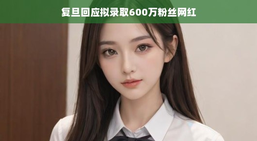 复旦回应拟录取拥有六百万粉丝的网红事件